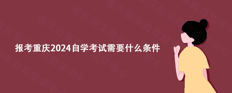 报考重庆2024自学考试需要什么条件?