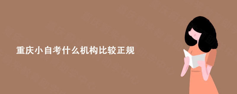 重庆小自考什么机构比较正规?