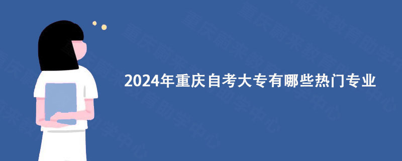 2024年重庆自考大专有哪些热门专业?