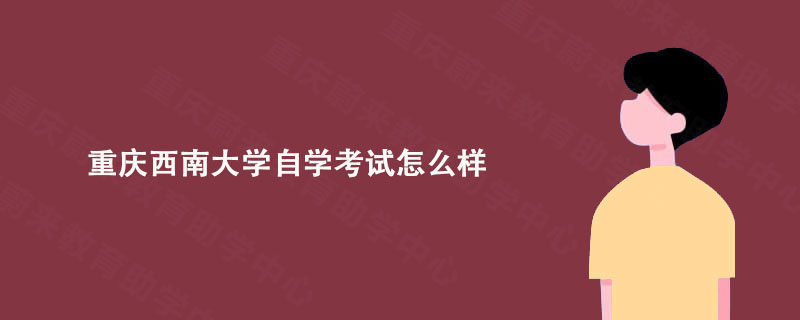 重庆西南大学自学考试怎么样?