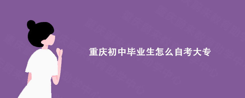 重庆初中毕业生怎么自考大专?