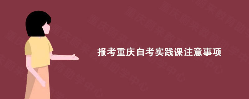 报考重庆自考实践课注意事项