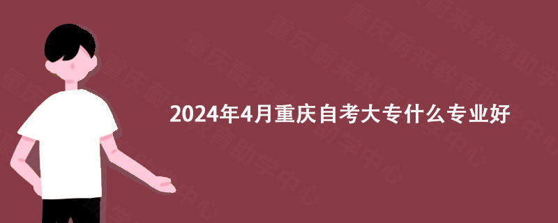 2024年4月重庆自考大专什么专业好?