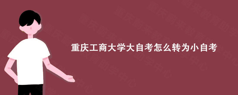 重庆工商大学大自考怎么转为小自考?