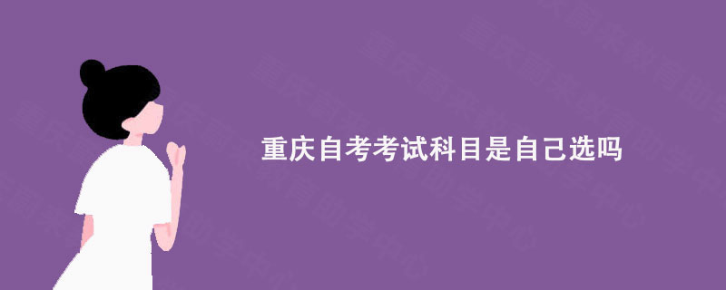 重庆自考考试科目是自己选吗?