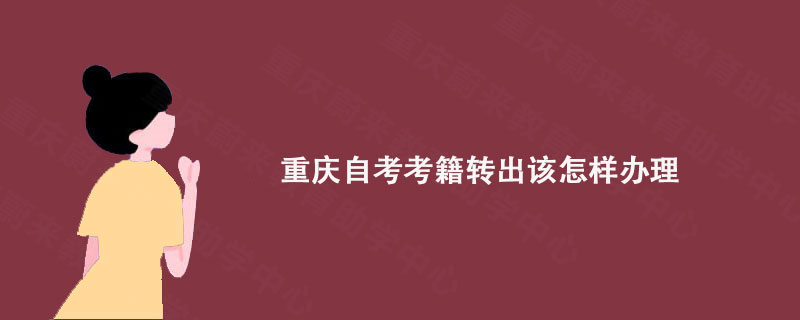 重庆自考考籍转出该怎样办理?