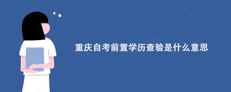 重庆自考前置学历查验是什么意思?