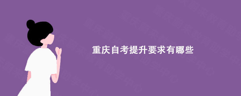 重庆自考提升要求有哪些?